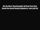 Read We Are More Than Beautiful: 46 Real Teen Girls Speak Out about Beauty Happiness Love and