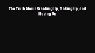 Read The Truth About Breaking Up Making Up and Moving On Ebook Free