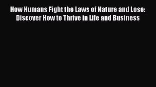 Read How Humans Fight the Laws of Nature and Lose: Discover How to Thrive in Life and Business