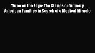Read Three on the Edge: The Stories of Ordinary American Families in Search of a Medical Miracle