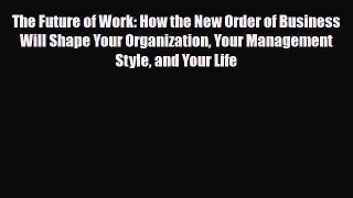 [PDF] The Future of Work: How the New Order of Business Will Shape Your Organization Your Management