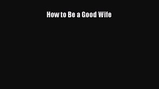 Read How to Be a Good Wife Ebook Free