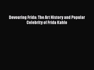 Read Devouring Frida: The Art History and Popular Celebrity of Frida Kahlo Ebook Free