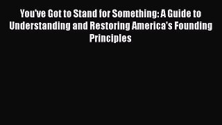 Read You've Got to Stand for Something: A Guide to Understanding and Restoring America's Founding