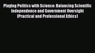 Read Playing Politics with Science: Balancing Scientific Independence and Government Oversight