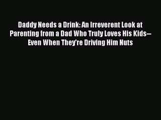 Read Daddy Needs a Drink: An Irreverent Look at Parenting from a Dad Who Truly Loves His Kids--