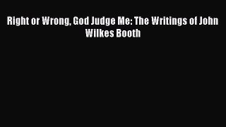 Download Right or Wrong God Judge Me: The Writings of John Wilkes Booth  EBook
