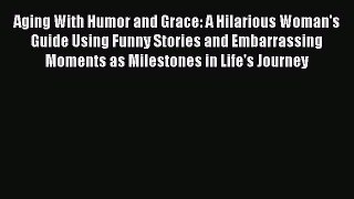 Read Aging With Humor and Grace: A Hilarious Woman's Guide Using Funny Stories and Embarrassing