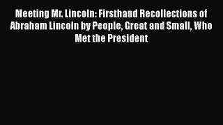 Download Meeting Mr. Lincoln: Firsthand Recollections of Abraham Lincoln by People Great and