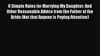 Download 8 Simple Rules for Marrying My Daughter: And Other Reasonable Advice from the Father