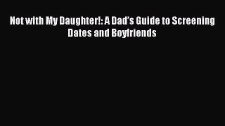 Read Not with My Daughter!: A Dad’s Guide to Screening Dates and Boyfriends Ebook Free