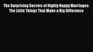 Read The Surprising Secrets of Highly Happy Marriages: The Little Things That Make a Big Difference