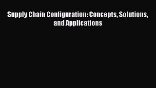 Download Supply Chain Configuration: Concepts Solutions and Applications  Read Online