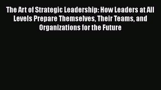 Download The Art of Strategic Leadership: How Leaders at All Levels Prepare Themselves Their