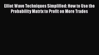 Download Elliot Wave Techniques Simplified: How to Use the Probability Matrix to Profit on