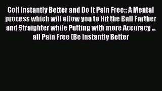 Read Golf Instantly Better and Do It Pain Free:: A Mental process which will allow you to Hit