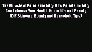 Read The Miracle of Petroleum Jelly: How Petroleum Jelly Can Enhance Your Health Home Life