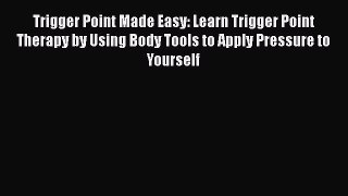 Read Trigger Point Made Easy: Learn Trigger Point Therapy by Using Body Tools to Apply Pressure