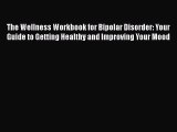 Read The Wellness Workbook for Bipolar Disorder: Your Guide to Getting Healthy and Improving