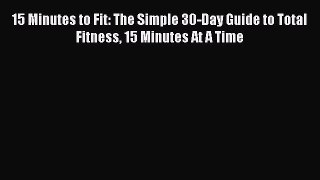 Read 15 Minutes to Fit: The Simple 30-Day Guide to Total Fitness 15 Minutes At A Time PDF Online