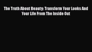 [Read Book] The Truth About Beauty: Transform Your Looks And Your Life From The Inside Out