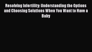 [Read Book] Resolving Infertility: Understanding the Options and Choosing Solutions When You