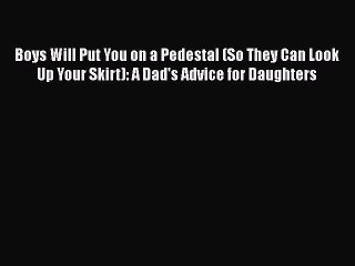 PDF Boys Will Put You on a Pedestal (So They Can Look Up Your Skirt): A Dad's Advice for Daughters