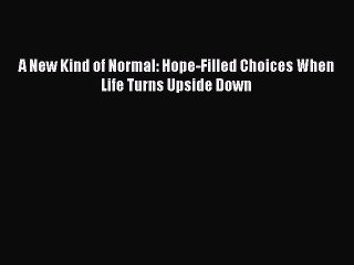 Download A New Kind of Normal: Hope-Filled Choices When Life Turns Upside Down Free Books