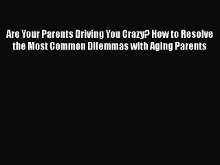 PDF Are Your Parents Driving You Crazy? How to Resolve the Most Common Dilemmas with Aging