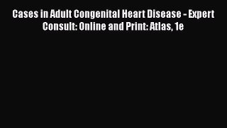Download Cases in Adult Congenital Heart Disease - Expert Consult: Online and Print: Atlas