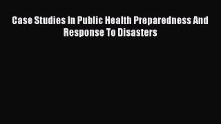 Read Case Studies In Public Health Preparedness And Response To Disasters PDF Free