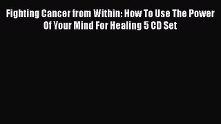 Read Fighting Cancer from Within: How To Use The Power Of Your Mind For Healing 5 CD Set Ebook