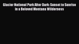 Download Glacier National Park After Dark: Sunset to Sunrise in a Beloved Montana Wilderness