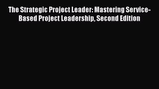[Read book] The Strategic Project Leader: Mastering Service-Based Project Leadership Second