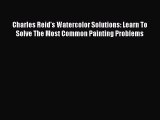 [Read Book] Charles Reid's Watercolor Solutions: Learn To Solve The Most Common Painting Problems
