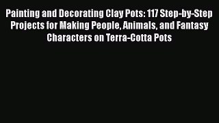 [Read Book] Painting and Decorating Clay Pots: 117 Step-by-Step Projects for Making People