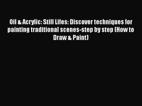 [Read Book] Oil & Acrylic: Still Lifes: Discover techniques for painting traditional scenes-step