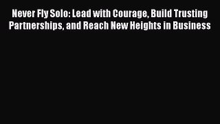 [Read book] Never Fly Solo: Lead with Courage Build Trusting Partnerships and Reach New Heights