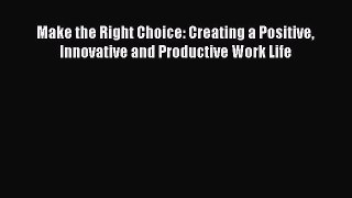 [Read book] Make the Right Choice: Creating a Positive Innovative and Productive Work Life