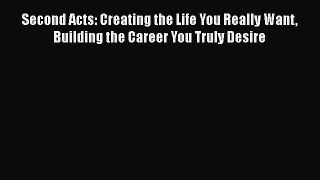 [Read book] Second Acts: Creating the Life You Really Want Building the Career You Truly Desire