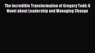 [Read book] The Incredible Transformation of Gregory Todd: A Novel about Leadership and Managing