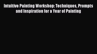 [Read Book] Intuitive Painting Workshop: Techniques Prompts and Inspiration for a Year of Painting