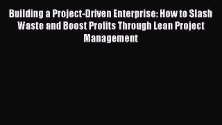 [Read book] Building a Project-Driven Enterprise: How to Slash Waste and Boost Profits Through