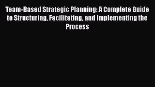 [Read book] Team-Based Strategic Planning: A Complete Guide to Structuring Facilitating and