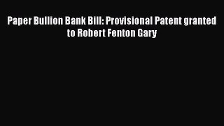 [Read book] Paper Bullion Bank Bill: Provisional Patent granted to Robert Fenton Gary [PDF]