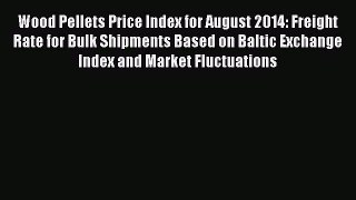 [Read book] Wood Pellets Price Index for August 2014: Freight Rate for Bulk Shipments Based