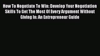 [Read book] How To Negotiate To Win: Develop Your Negotiation Skills To Get The Most Of Every