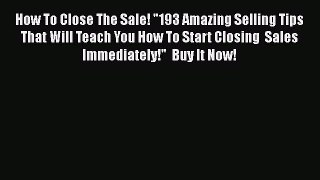 [Read book] How To Close The Sale! 193 Amazing Selling Tips That Will Teach You How To Start
