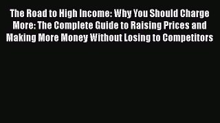 [Read book] The Road to High Income: Why You Should Charge More: The Complete Guide to Raising