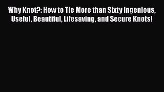 Read Why Knot?: How to Tie More than Sixty Ingenious Useful Beautiful Lifesaving and Secure